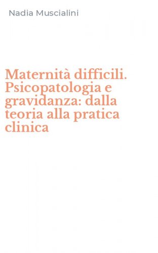 Maternit&agrave; difficili. Psicopatologia e gravidanza: dalla teoria alla pratica clinica