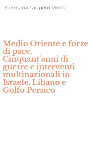 Medio Oriente e forze di pace. Cinquant'anni di guerre e interventi multinazionali in Israele, Libano e Golfo Persico