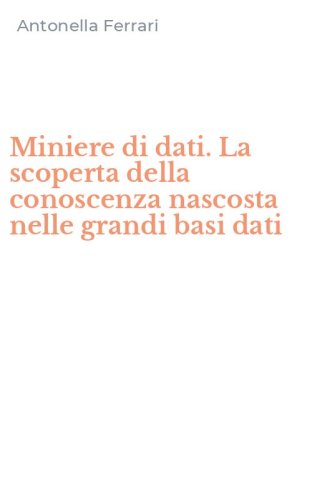 Miniere di dati. La scoperta della conoscenza nascosta nelle grandi basi dati
