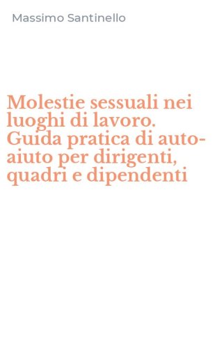 Molestie sessuali nei luoghi di lavoro. Guida pratica di auto-aiuto per dirigenti, quadri e dipendenti