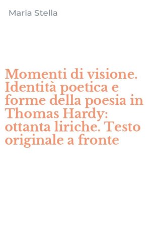 Momenti di visione. Identit&agrave; poetica e forme della poesia in Thomas Hardy: ottanta liriche. Testo originale a fronte