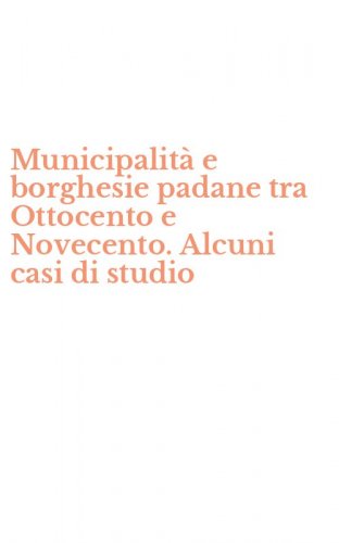 Municipalit&agrave; e borghesie padane tra Ottocento e Novecento. Alcuni casi di studio