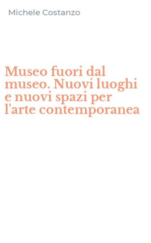 Museo fuori dal museo. Nuovi luoghi e nuovi spazi per l'arte contemporanea