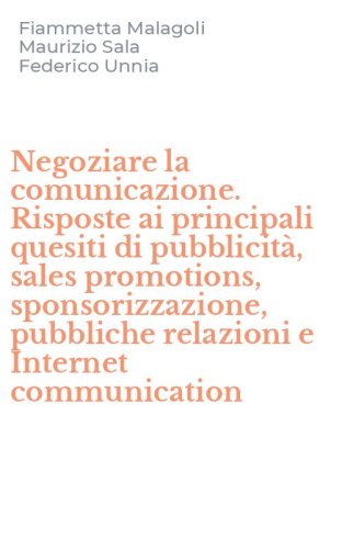 Negoziare la comunicazione. Risposte ai principali quesiti di pubblicit&agrave;, sales promotions, sponsorizzazione, pubbliche relazioni e Internet communication