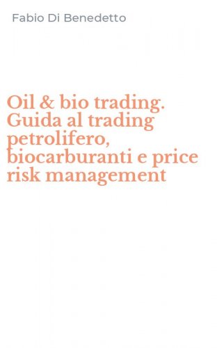 Oil & bio trading. Guida al trading petrolifero, biocarburanti e price risk management