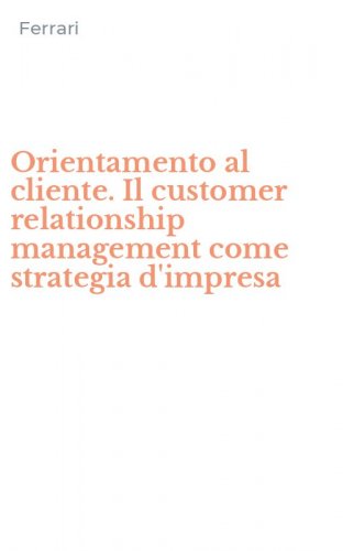 Orientamento al cliente. Il customer relationship management come strategia d'impresa
