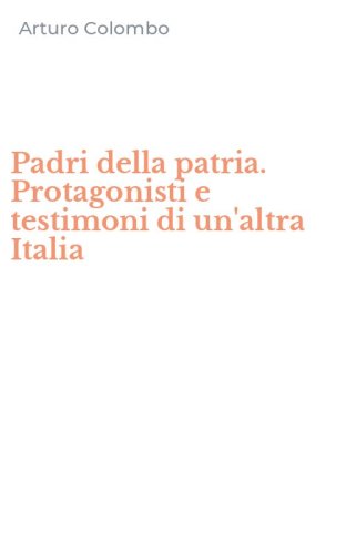 Padri della patria. Protagonisti e testimoni di un'altra Italia
