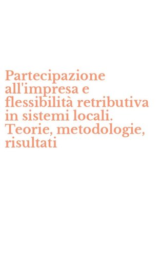 Partecipazione all'impresa e flessibilit&agrave; retributiva in sistemi locali. Teorie, metodologie, risultati