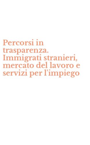 Percorsi in trasparenza. Immigrati stranieri, mercato del lavoro e servizi per l'impiego