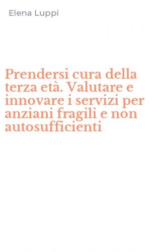 Prendersi cura della terza et&agrave;. Valutare e innovare i servizi per anziani fragili e non autosufficienti