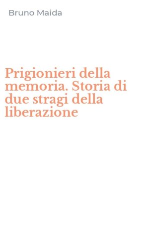 Prigionieri della memoria. Storia di due stragi della liberazione