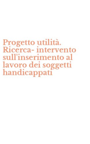 Progetto utilit&agrave;. Ricerca-intervento sull'inserimento al lavoro dei soggetti handicappati