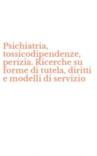 Psichiatria, tossicodipendenze, perizia. Ricerche su forme di tutela, diritti e modelli di servizio