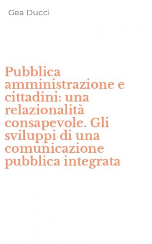 Pubblica amministrazione e cittadini: una relazionalit&agrave; consapevole. Gli sviluppi di una comunicazione pubblica integrata
