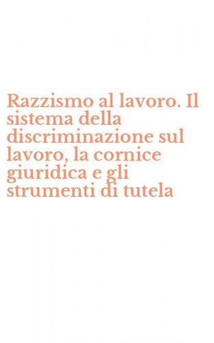 Razzismo al lavoro. Il sistema della discriminazione sul lavoro, la cornice giuridica e gli strumenti di tutela