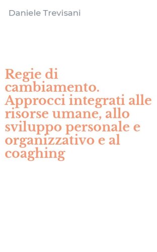 Regie di cambiamento. Approcci integrati alle risorse umane, allo sviluppo personale e organizzativo e al coaghing