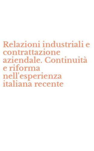 Relazioni industriali e contrattazione aziendale. Continuit&agrave; e riforma nell'esperienza italiana recente