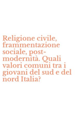 Religione civile, frammentazione sociale, post-modernit&agrave;. Quali valori comuni tra i giovani del sud e del nord Italia?