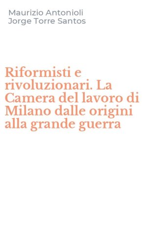 Riformisti e rivoluzionari. La Camera del lavoro di Milano dalle origini alla grande guerra