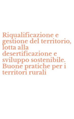 Riqualificazione e gestione del territorio, lotta alla desertificazione e sviluppo sostenibile. Buone pratiche per i territori rurali