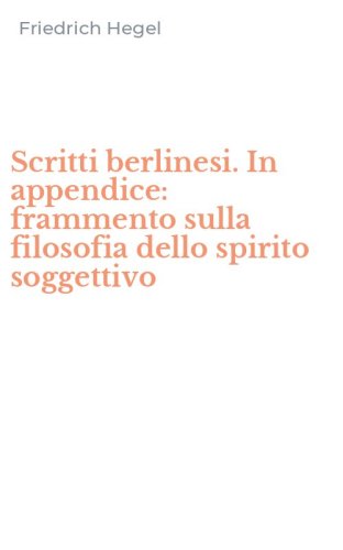 Scritti berlinesi. In appendice: frammento sulla filosofia dello spirito soggettivo