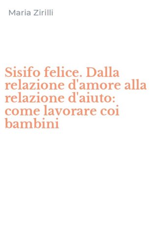 Sisifo felice. Dalla relazione d'amore alla relazione d'aiuto: come lavorare coi bambini