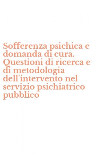 Sofferenza psichica e domanda di cura. Questioni di ricerca e di metodologia dell'intervento nel servizio psichiatrico pubblico