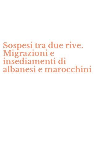 Sospesi tra due rive. Migrazioni e insediamenti di albanesi e marocchini