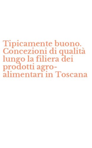 Tipicamente buono. Concezioni di qualit&agrave; lungo la filiera dei prodotti agro-alimentari in Toscana