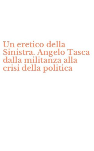 Un eretico della Sinistra. Angelo Tasca dalla militanza alla crisi della politica
