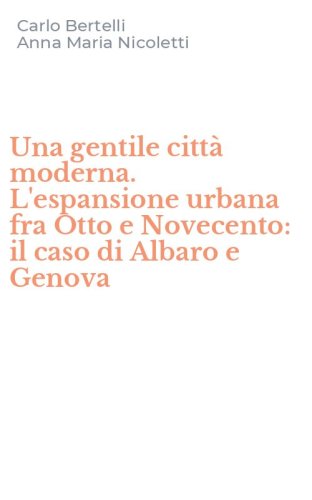 Una gentile citt&agrave; moderna. L'espansione urbana fra Otto e Novecento: il caso di Albaro e Genova