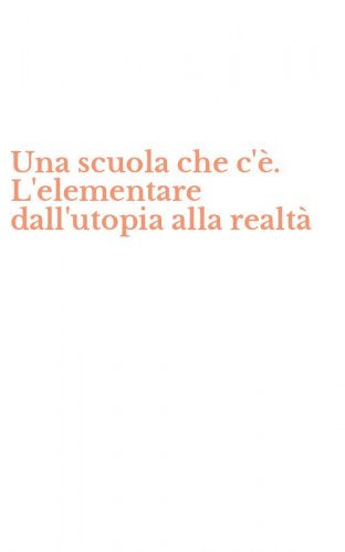 Una scuola che c'&egrave;. L'elementare dall'utopia alla realt&agrave;