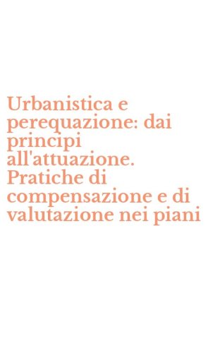 Urbanistica e perequazione: dai principi all'attuazione. Pratiche di compensazione e di valutazione nei piani