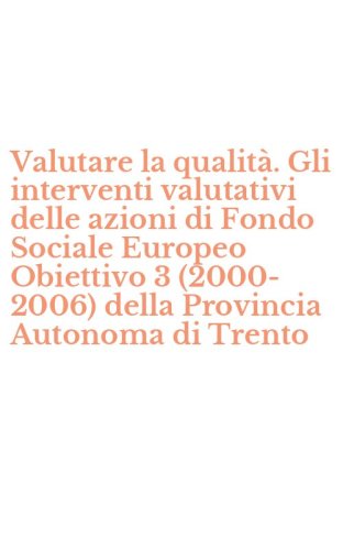 Valutare la qualit&agrave;. Gli interventi valutativi delle azioni di Fondo Sociale Europeo Obiettivo 3 (2000-2006) della Provincia Autonoma di Trento