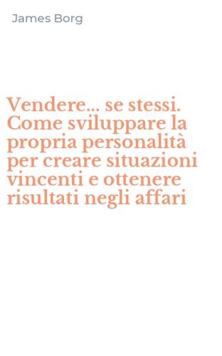 Vendere... se stessi. Come sviluppare la propria personalit&agrave; per creare situazioni vincenti e ottenere risultati negli affari