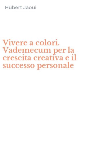 Vivere a colori. Vademecum per la crescita creativa e il successo personale