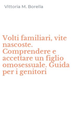 Volti familiari, vite nascoste. Comprendere e accettare un figlio omosessuale. Guida per i genitori