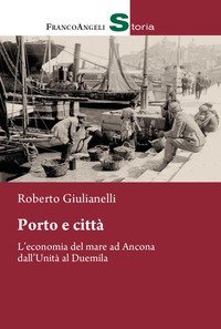 Porto e citt&agrave;. L'economia del mare ad Ancona dall'Unit&agrave; al Duemila