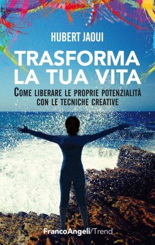Trasforma la tua vita. Come liberare le proprie potenzialit&agrave; con le tecniche creative