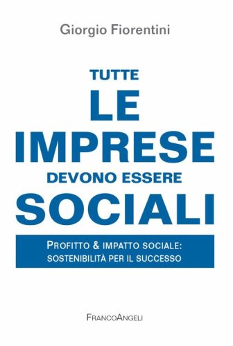 Tutte le imprese devono essere sociali. Profitto & impatto sociale: sostenibilit&agrave; per il successo