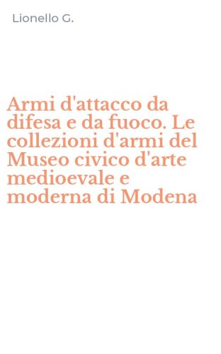 Armi d'attacco da difesa e da fuoco. Le collezioni d'armi del Museo civico d'arte medioevale e moderna di Modena