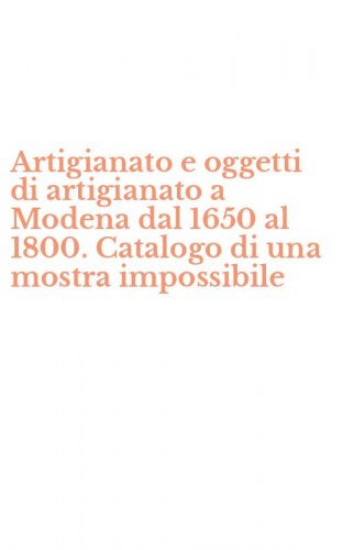 Artigianato e oggetti di artigianato a Modena dal 1650 al 1800. Catalogo di una mostra impossibile