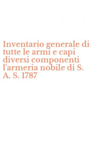 Inventario generale di tutte le armi e capi diversi componenti l'armeria nobile di S. A. S. 1787