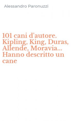 101 cani d'autore. Kipling, King, Duras, Allende, Moravia... Hanno descritto un cane