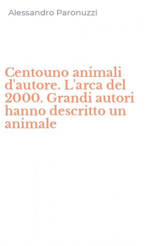 Centouno animali d'autore. L'arca del 2000. Grandi autori hanno descritto un animale
