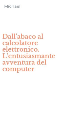 Dall'abaco al calcolatore elettronico. L'entusiasmante avventura del computer