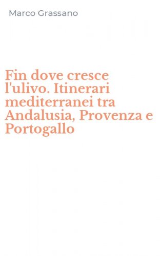 Fin dove cresce l'ulivo. Itinerari mediterranei tra Andalusia, Provenza e Portogallo