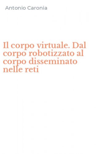 Il corpo virtuale. Dal corpo robotizzato al corpo disseminato nelle reti