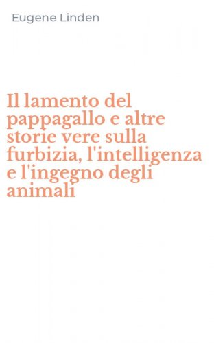 Il lamento del pappagallo e altre storie vere sulla furbizia, l'intelligenza e l'ingegno degli animali