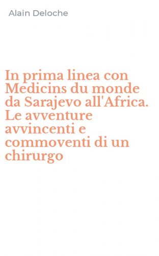 In prima linea con Medicins du monde da Sarajevo all'Africa. Le avventure avvincenti e commoventi di un chirurgo